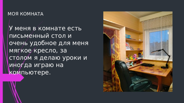 МОЯ КОМНАТА У меня в комнате есть письменный стол и очень удобное для меня мягкое кресло, за столом я делаю уроки и иногда играю на компьютере. 