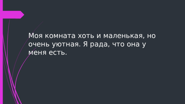 Моя комната хоть и маленькая, но очень уютная. Я рада, что она у меня есть. 