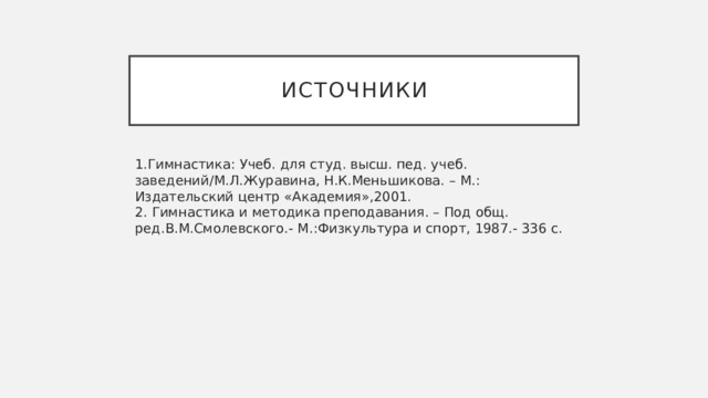 Источники 1.Гимнастика: Учеб. для студ. высш. пед. учеб. заведений/М.Л.Журавина, Н.К.Меньшикова. – М.: Издательский центр «Академия»,2001.  2. Гимнастика и методика преподавания. – Под общ. ред.В.М.Смолевского.- М.:Физкультура и спорт, 1987.- 336 с. 