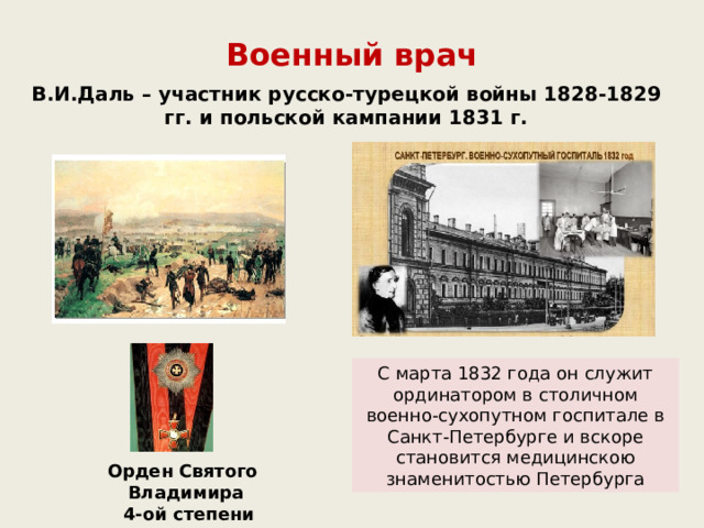 Военный врач В.И.Даль – участник русско-турецкой войны 1828-1829 гг. и польской кампании 1831 г. С марта 1832 года он служит ординатором в столичном военно-сухопутном госпитале в Санкт-Петербурге и вскоре становится медицинскою знаменитостью Петербурга  Орден Святого Владимира  4-ой степени 