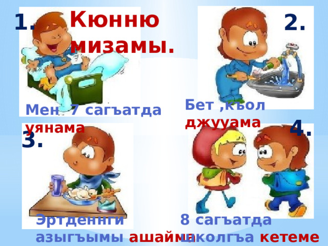 Кюнню мизамы.   1. 2. Бет ,къол джууама    Мен 7 сагъатда уянама    4. 3. 1.  1 Эртденнги азыгъымы ашайма 8 сагъатда школгъа кетеме   