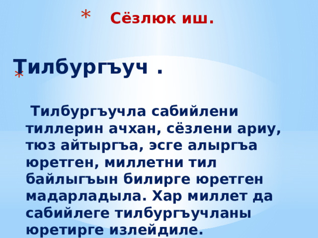 Сёзлюк иш.  Тилбургъуч .      Тилбургъучла сабийлени тиллерин ачхан, сёзлени ариу, тюз айтыргъа, эсге алыргъа юретген, миллетни тил байлыгъын билирге юретген мадарладыла. Хар миллет да сабийлеге тилбургъучланы юретирге излейдиле. 