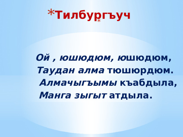 Тилбургъуч         Ой , юшюдюм, ю шюдюм,   Таудан алма тюшюрдюм.   Алмачыгъымы къабдыла,  Манга зыгыт атдыла.                         