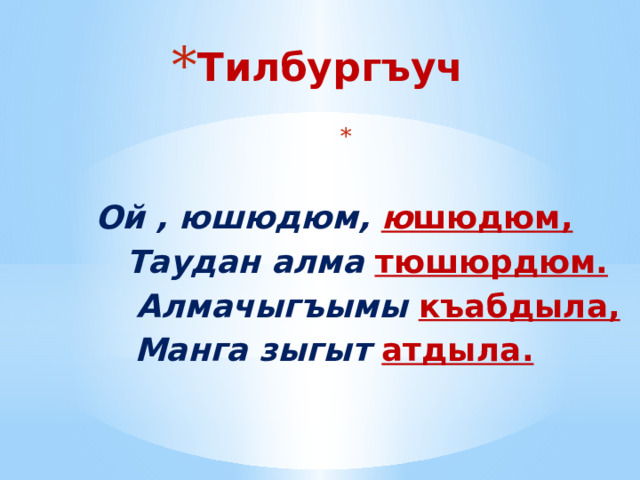 Тилбургъуч       Ой , юшюдюм, ю шюдюм,   Таудан алма тюшюрдюм.   Алмачыгъымы къабдыла,  Манга зыгыт атдыла.                         