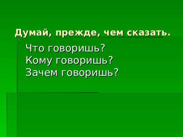      Думай, прежде, чем сказать.      Что говоришь?  Кому говоришь?  Зачем говоришь? 