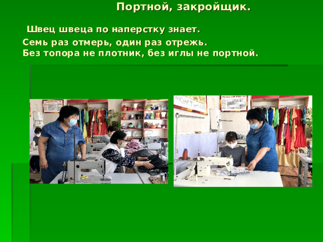    Портной, закройщик.  Швец швеца по наперстку знает.  Семь раз отмерь, один раз отрежь.  Без топора не плотник, без иглы не портной.   