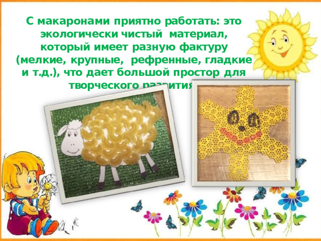 С макаронами приятно работать: это экологически чистый материал, который имеет разную фактуру (мелкие,  крупные, рефренные, гладкие и т.д.), что дает большой простор  для  творческого развития . 