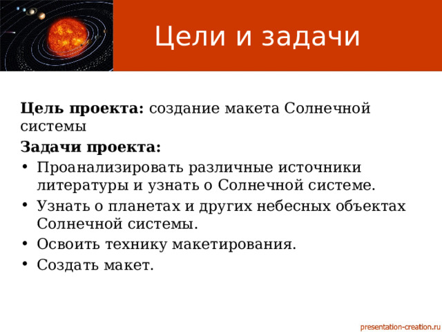 Цели и задачи Цель проекта: создание макета Солнечной системы Задачи проекта: Проанализировать различные источники литературы и узнать о Солнечной системе. Узнать о планетах и других небесных объектах Солнечной системы. Освоить технику макетирования. Создать макет. 