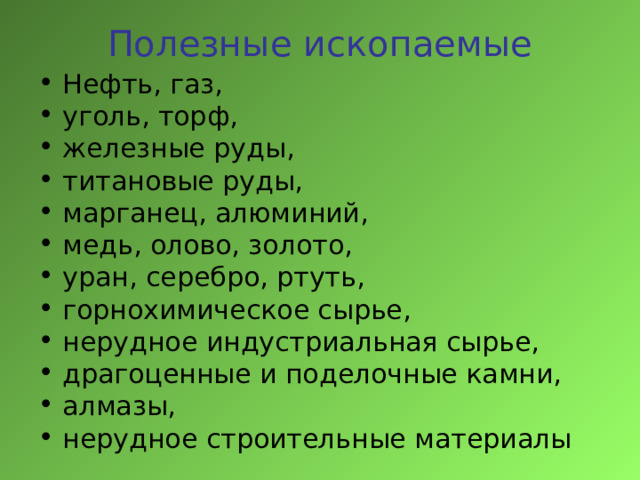 Полезные ископаемые Нефть, газ, уголь, торф, железные руды, титановые руды, марганец, алюминий, медь, олово, золото, уран, серебро, ртуть, горнохимическое сырье, нерудное индустриальная сырье,  драгоценные и поделочные камни, алмазы, нерудное строительные материалы 