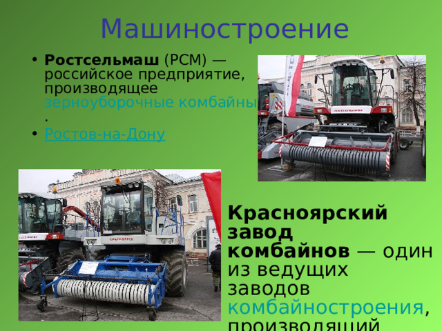Машиностроение Ростсельмаш  (РСМ) — российское предприятие, производящее  зерноуборочные комбайны . Ростов-на-Дону  Красноярский завод комбайнов  — один из ведущих заводов комбайностроения , производящий  зерноуборочные комбайны . 