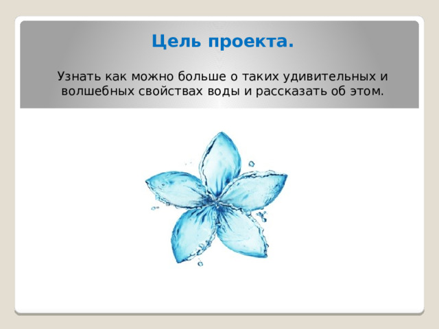 Цель проекта. Узнать как можно больше о таких удивительных и волшебных свойствах воды и рассказать об этом. 