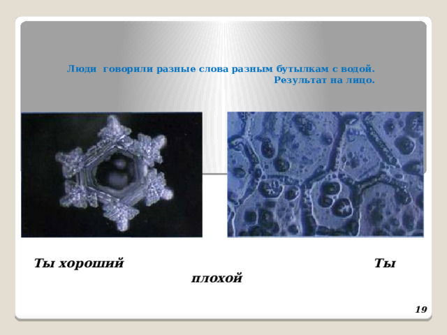      Люди говорили разные слова разным бутылкам с водой. Результат на лицо.   Ты хороший Ты плохой  
