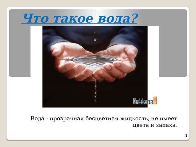 Что такое вода? Вода́ - прозрачная бесцветная жидкость, не имеет цвета и запаха.    