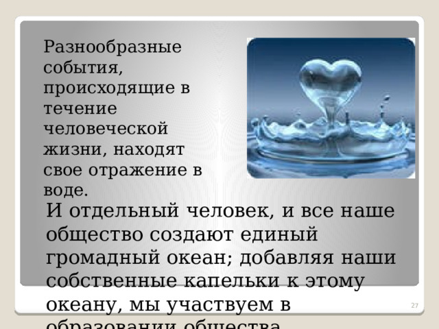  Разнообразные события, происходящие в течение человеческой жизни, находят свое отражение в воде. И отдельный человек, и все наше общество создают единый громадный океан; добавляя наши собственные капельки к этому океану, мы участвуем в образовании общества.  
