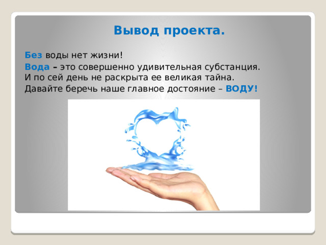  Вывод проекта. Без воды нет жизни! Вода – это совершенно удивительная субстанция.  И по сей день не раскрыта ее великая тайна. Давайте беречь наше главное достояние – ВОДУ!         
