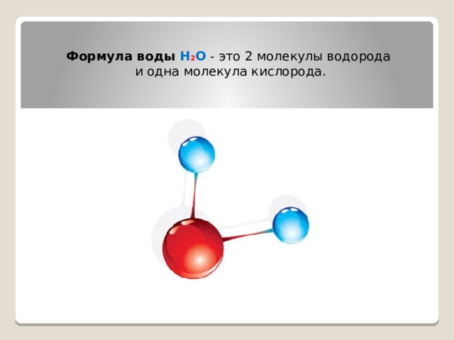 Формула воды H 2 O - это 2 молекулы водорода  и одна молекула кислорода.         