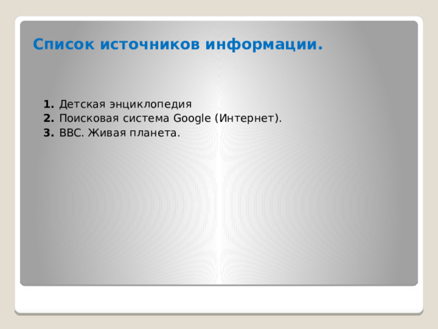 Список источников информации.  1. Детская энциклопедия  2. Поисковая система Google (Интернет).  3. BBC. Живая планета.        