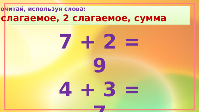 Прочитай, используя слова: 1 слагаемое, 2 слагаемое, сумма 7 + 2 = 9 4 + 3 = 7 5 + 3 = 8 