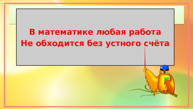 В математике любая работа Не обходится без устного счёта 