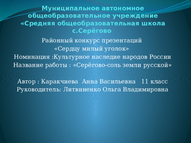 Муниципальное автономное общеобразовательное учреждение «Средняя общеобразовательная школа с.Серёгово   Районный конкурс презентаций «Сердцу милый уголок» Номинация :Культурное наследие народов России Название работы : «Серёгово-соль земли русской» Автор : Каракчиева Анна Васильевна 11 класс Руководитель: Литвиненко Ольга Владимировна 
