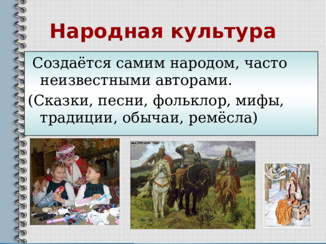 Народная культура  Создаётся самим народом, часто неизвестными авторами. (Сказки, песни, фольклор, мифы, традиции, обычаи, ремёсла)          