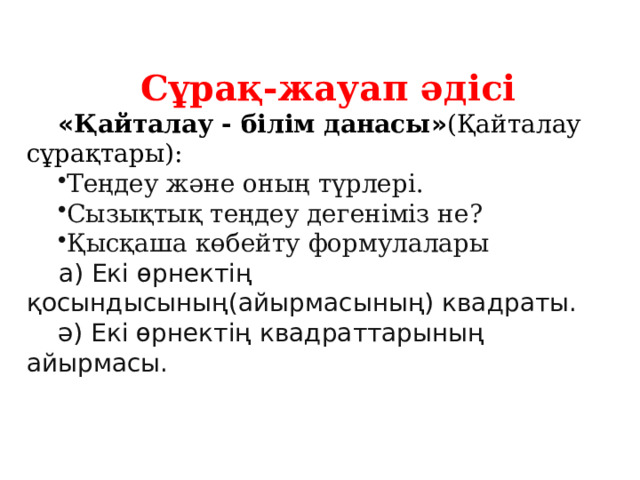 Сұрақ-жауап әдісі « Қайталау - білім данасы » (Қайталау сұрақтары): Теңдеу және оның түрлері. Сызықтық теңдеу дегеніміз не? Қысқаша көбейту формулалары  а) Екі өрнектің қосындысының(айырмасының) квадраты. ә) Екі өрнектің квадраттарының айырмасы. 
