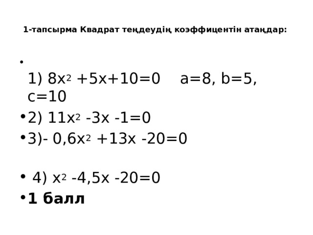  1-тапсырма Квадрат теңдеудің коэффицентін атаңдар:     1) 8х 2  +5х+10=0 a=8, b=5, c=10 2) 11х 2  -3х -1=0 3)- 0,6х 2  +13х -20=0  4) х 2  -4,5х -20=0 1 балл 