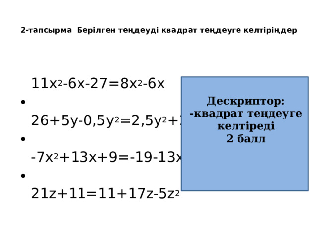  2-тапсырма Берілген теңдеуді квадрат теңдеуге келтіріңдер    11х 2 -6х-27=8х 2 -6х   26+5у-0,5у 2 =2,5у 2 +26   -7х 2 +13х+9=-19-13х   21z+11=11+17z-5z 2   Дескриптор: -квадрат теңдеуге келтіреді 2 балл 