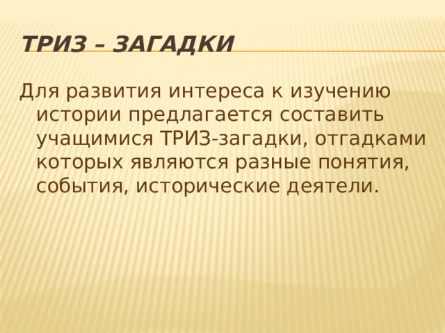 Триз – загадки Для развития интереса к изучению истории предлагается составить учащимися ТРИЗ-загадки, отгадками которых являются разные понятия, события, исторические деятели. 