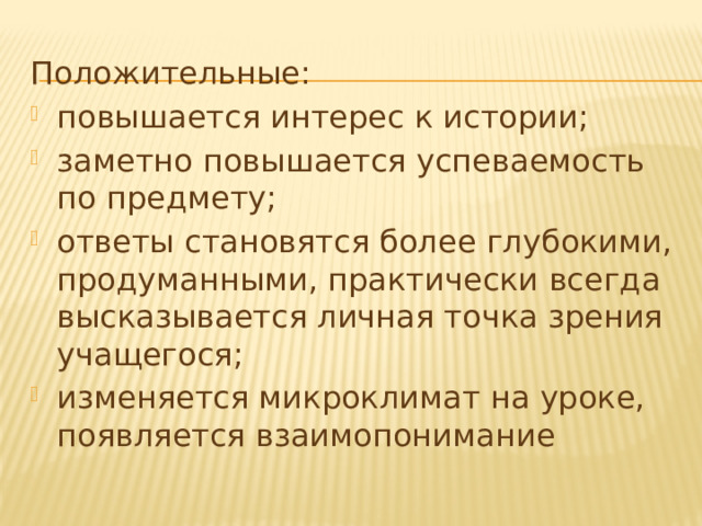 Положительные: повышается интерес к истории; заметно повышается успеваемость по предмету; ответы становятся более глубокими, продуманными, практически всегда высказывается личная точка зрения учащегося; изменяется микроклимат на уроке, появляется взаимопонимание 