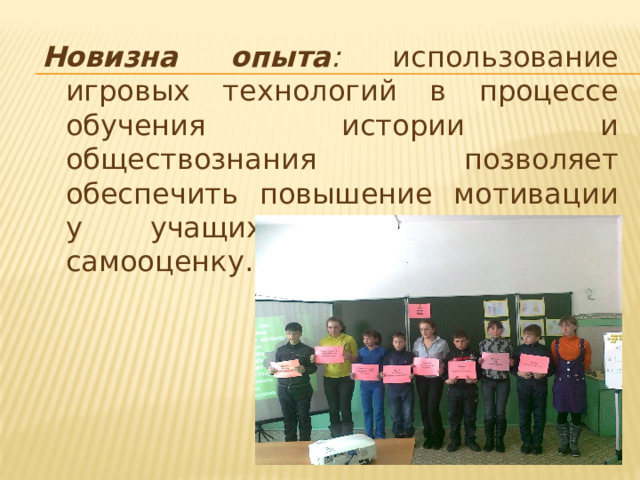 Новизна опыта : использование игровых технологий в процессе обучения истории и обществознания позволяет обеспечить повышение мотивации у учащихся, повысить их самооценку. 
