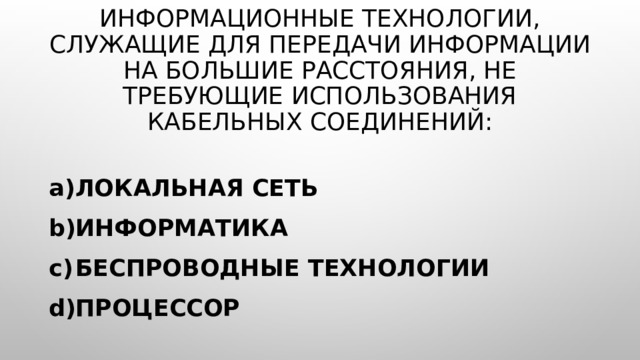 Информационные технологии, служащие для передачи информации на большие расстояния, не требующие использования кабельных соединений: Локальная сеть Информатика Беспроводные технологии Процессор 