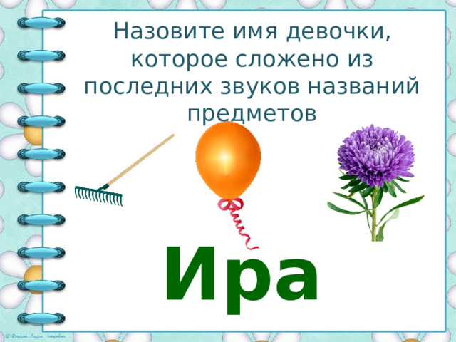 Назовите имя девочки, которое сложено из последних звуков названий предметов Ира 