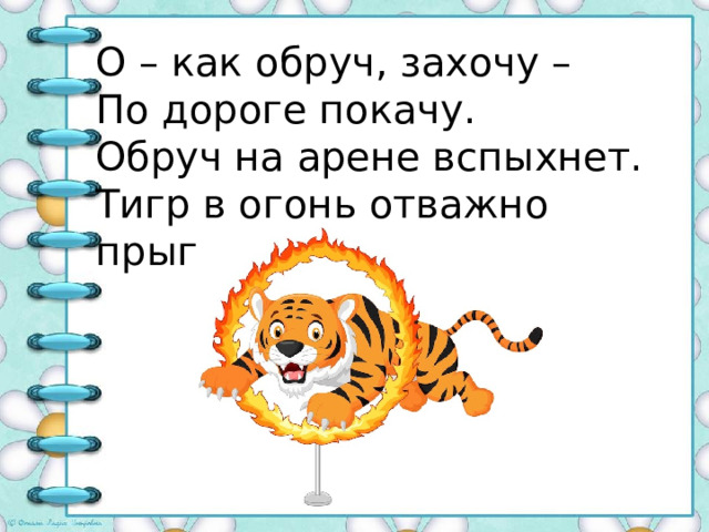 О – как обруч, захочу – По дороге покачу. Обруч на арене вспыхнет. Тигр в огонь отважно прыгнет. 