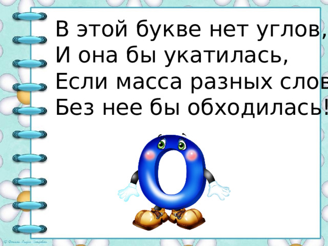 В этой букве нет углов,  И она бы укатилась,  Если масса разных слов  Без нее бы обходилась! 