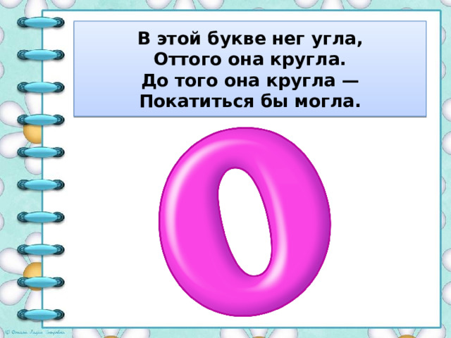 В этой букве нег угла,  Оттого она кругла.  До того она кругла —  Покатиться бы могла. 