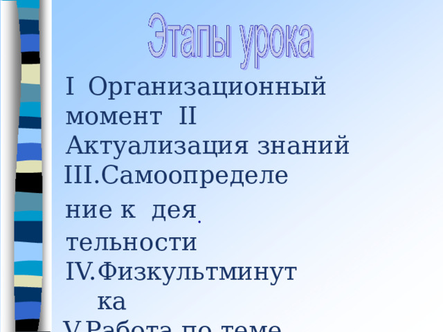 I  Организационный момент  II   Актуализация  знаний Самоопределение  к  де я .  тельн о сти Физкультминутка Работа по теме урока  VI Рефлексия VII  Подведение  итогов  урока 