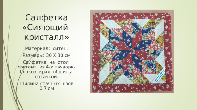 Салфетка «Сияющий кристалл» Материал: ситец. Размеры: 30 Х 30 см Салфетка на стол состоит из 4-х пэчворк-блоков, края обшиты обтачкой. Ширина стачных швов 0,7 см 