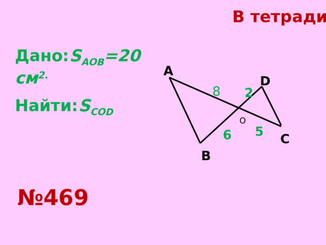 В тетради. Дано: S AOB =20 см 2. Найти: S COD A D 8 2 O 5 6 C B № 469 