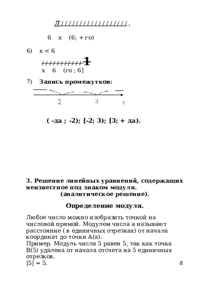 л / / / / / / / / / / / / / / / / / /  t 6 x (6; + го) 6) х / / / / / / / / / / / 1 х 6 (го ; 6] 7) Запись промежутков: ( -да ; -2); [-2; 3); [3; + да). 3. Решение линейных уравнений, содержащих неизвестное под знаком модуля. (аналитическое решение). Определение модуля. Любое число можно изобразить точкой на числовой прямой. Модулем числа а называют расстояние ( в единичных отрезках) от начала координат до точки А(а). Пример. Модуль числа 5 равен 5, так как точка В(5) удалена от начала отсчета на 5 единичных отрезков. |5| = 5. 8 