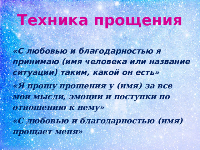 Техника прощения «С любовью и благодарностью я принимаю (имя человека или название ситуации) таким, какой он есть» «Я прошу прощения у (имя) за все мои мысли, эмоции и поступки по отношению к нему» «С любовью и благодарностью (имя) прощает меня» 