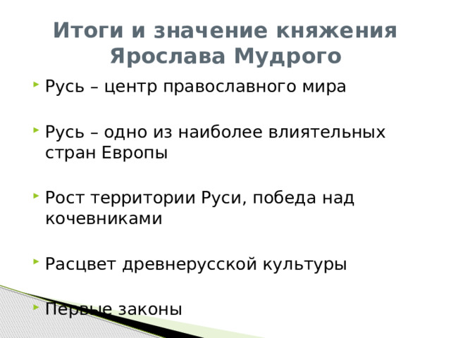 Итоги и значение княжения Ярослава Мудрого Русь – центр православного мира Русь – одно из наиболее влиятельных стран Европы Рост территории Руси, победа над кочевниками Расцвет древнерусской культуры Первые законы 
