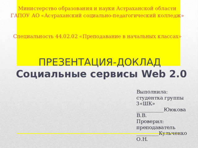 Министерство образования и науки Астраханской области ГАПОУ АО «Астраханский социально-педагогический колледж»     Специальность 44.02.02 «Преподавание в начальных классах»     ПРЕЗЕНТАЦИЯ-ДОКЛАД   Социальные сервисы Web 2.0 Выполнила: студентка группы 3«ШК» ___________Ююкова В.В. Проверил: преподаватель _________Кульченко О.Н.     Астрахань 2021 