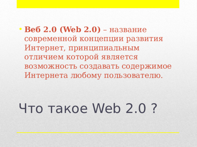 Веб 2.0 (Web 2.0)  – название современной концепции развития Интернет, принципиальным отличием которой является возможность создавать содержимое Интернета любому пользователю. Что такое Web 2.0 ?   