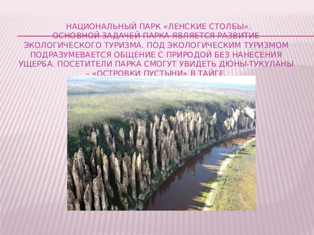  Национальный парк «Ленские столбы».  Основной задачей парка является развитие экологического туризма. Под экологическим туризмом подразумевается общение с природой без нанесения ущерба. Посетители парка смогут увидеть дюны-тукуланы – «островки пустыни» в тайге. 