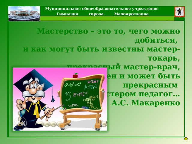 Мастерство – это то, чего можно добиться, и как могут быть известны мастер-токарь, прекрасный мастер-врач,  так должен и может быть прекрасным мастером педагог… А.С. Макаренко  
