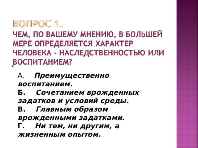  А. Преимущественно воспитанием.  Б. Сочетанием врожденных задатков и условий среды.  В. Главным образом врожденными задатками.  Г. Ни тем, ни другим, а жизненным опытом. 