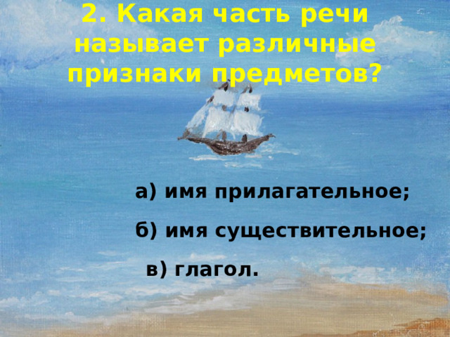 2. Какая часть речи называет различные признаки предметов? а) имя прилагательное; б) имя существительное; в) глагол.  
