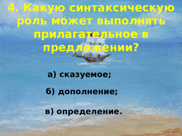 4. Какую синтаксическую роль может выполнять прилагательное в предложении?    а) сказуемое; б)  дополнение; в) определение.  