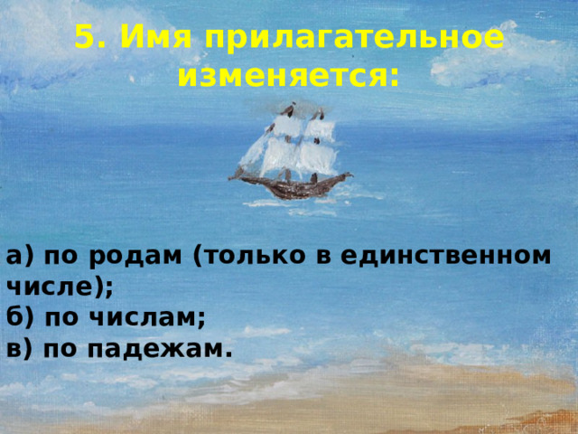 5. Имя прилагательное изменяется: а) по родам (только в единственном числе); б) по числам; в) по падежам.  